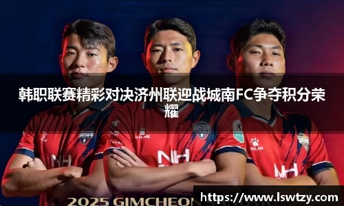 韩职联赛精彩对决济州联迎战城南FC争夺积分荣耀