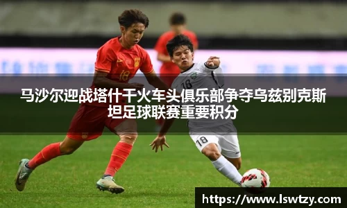 马沙尔迎战塔什干火车头俱乐部争夺乌兹别克斯坦足球联赛重要积分