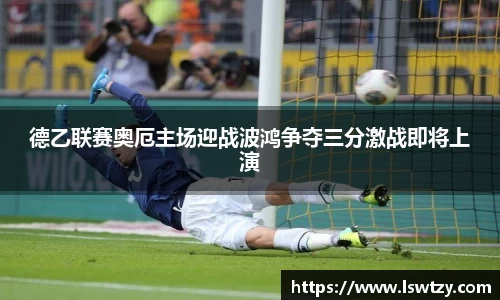 德乙联赛奥厄主场迎战波鸿争夺三分激战即将上演