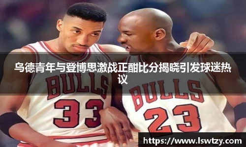 乌德青年与登博思激战正酣比分揭晓引发球迷热议