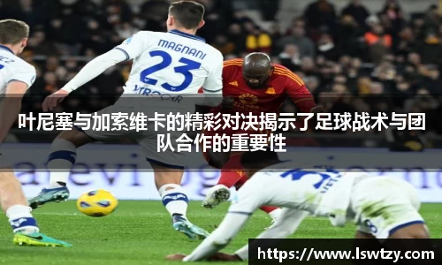 叶尼塞与加索维卡的精彩对决揭示了足球战术与团队合作的重要性